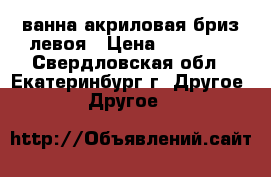 ванна акриловая бриз левоя › Цена ­ 12 000 - Свердловская обл., Екатеринбург г. Другое » Другое   